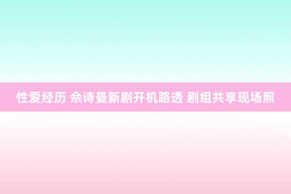 性爱经历 佘诗曼新剧开机路透 剧组共享现场照