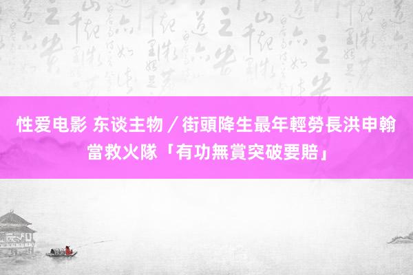 性爱电影 东谈主物／街頭降生最年輕勞長　洪申翰當救火隊「有功無賞突破要賠」