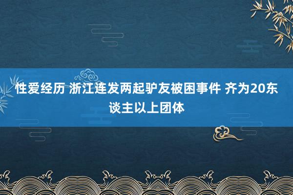 性爱经历 浙江连发两起驴友被困事件 齐为20东谈主以上团体