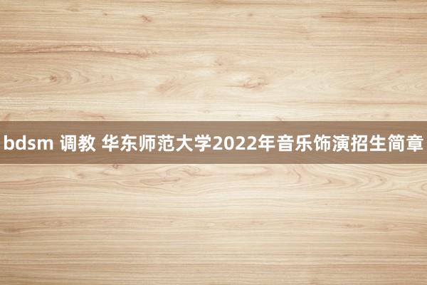 bdsm 调教 华东师范大学2022年音乐饰演招生简章