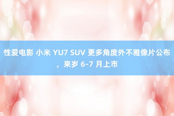 性爱电影 小米 YU7 SUV 更多角度外不雅像片公布，来岁 6-7 月上市