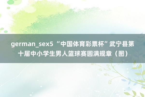 german_sex5 “中国体育彩票杯”武宁县第十届中小学生男人篮球赛圆满规章（图）