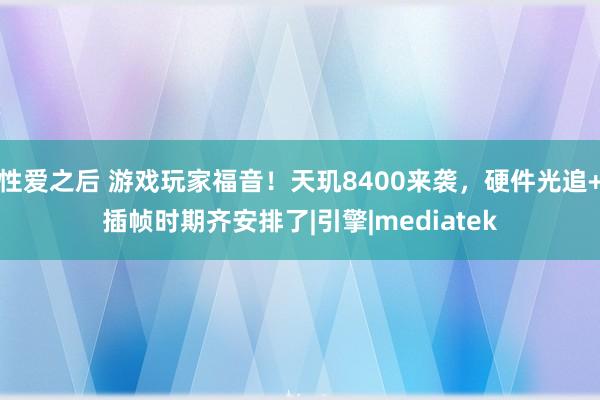 性爱之后 游戏玩家福音！天玑8400来袭，硬件光追+插帧时期齐安排了|引擎|mediatek