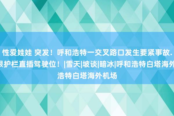 性爱娃娃 突发！呼和浩特一交叉路口发生要紧事故...两根护栏直插驾驶位！|雪天|坡谈|暗冰|呼和浩特白塔海外机场