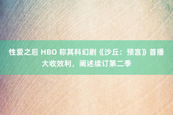 性爱之后 HBO 称其科幻剧《沙丘：预言》首播大收效利，阐述续订第二季