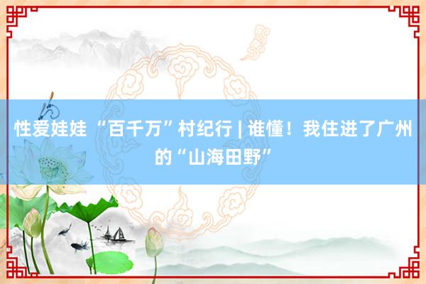 性爱娃娃 “百千万”村纪行 | 谁懂！我住进了广州的“山海田野”